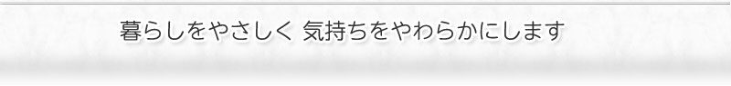暮らしをやさしく 気持ちをやわらかにします